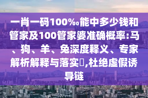 一肖一碼100‰能中多少錢和管家及100管家婆準(zhǔn)確概率:馬、狗、羊、兔深度釋義、專家解析解釋與落實(shí)?,杜絕虛假誘導(dǎo)鏈